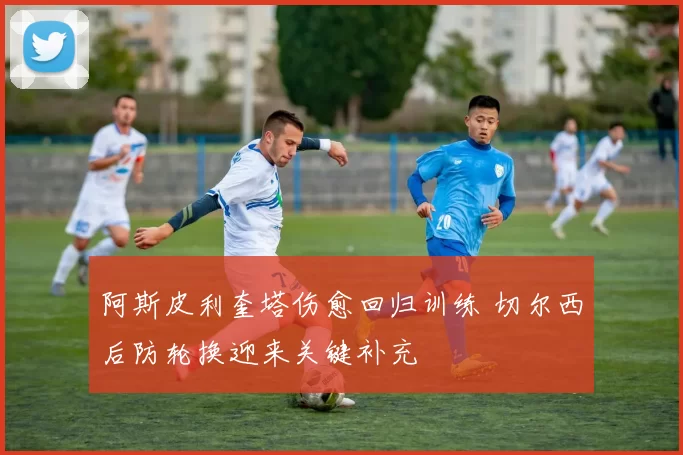 阿斯皮利奎塔伤愈回归训练 切尔西后防轮换迎来关键补充