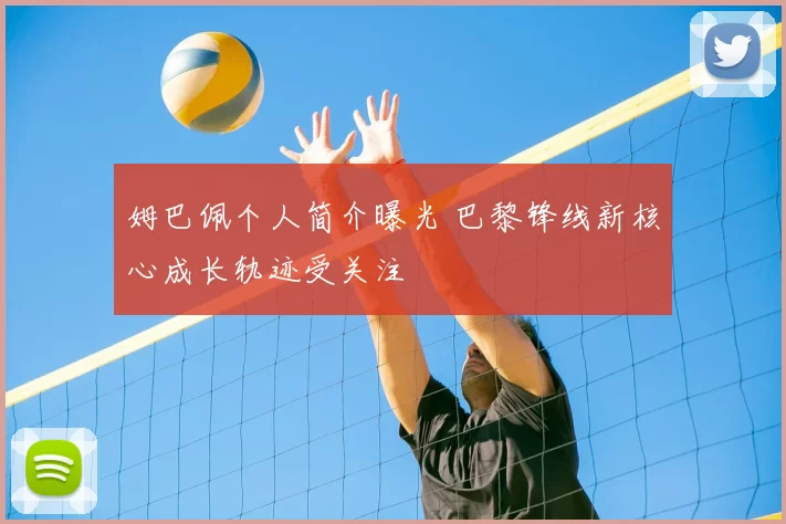 姆巴佩个人简介曝光 巴黎锋线新核心成长轨迹受关注