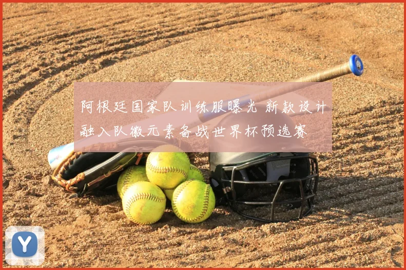 阿根廷国家队训练服曝光 新款设计融入队徽元素备战世界杯预选赛