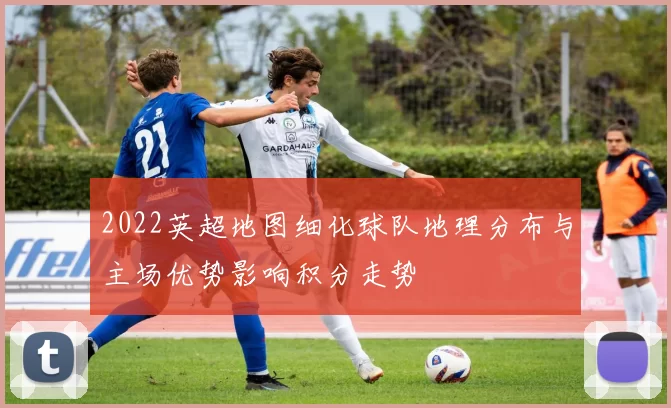 2022英超地图细化球队地理分布与主场优势影响积分走势