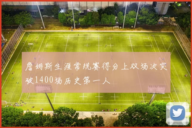 詹姆斯生涯常规赛得分上双场次突破1400场历史第一人