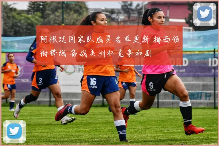 阿根廷国家队成员名单更新 梅西领衔锋线 备战美洲杯竞争加剧