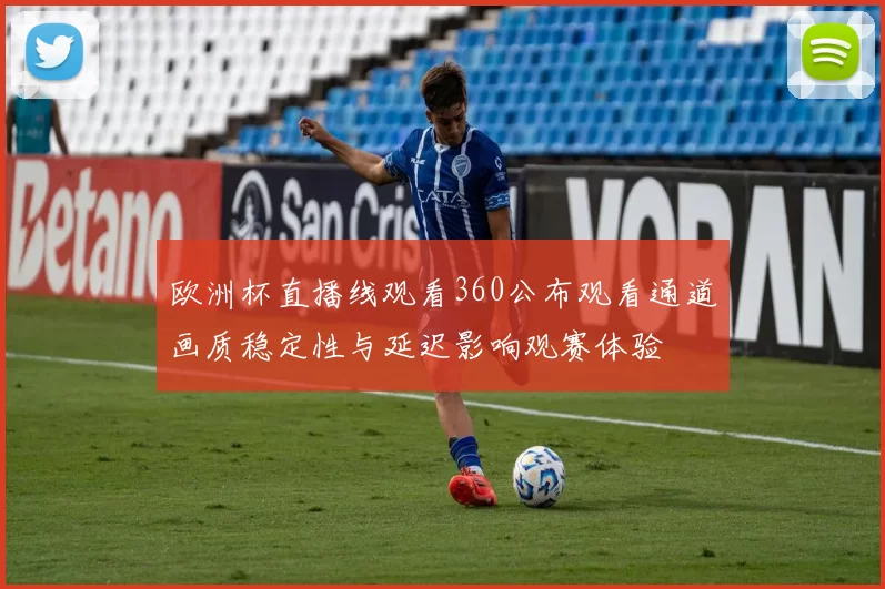 欧洲杯直播线观看360公布观看通道画质稳定性与延迟影响观赛体验