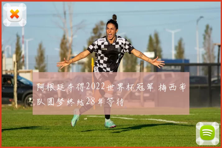阿根廷夺得2022世界杯冠军 梅西率队圆梦终结28年等待