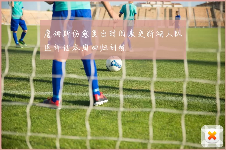 詹姆斯伤愈复出时间表更新湖人队医评估本周回归训练