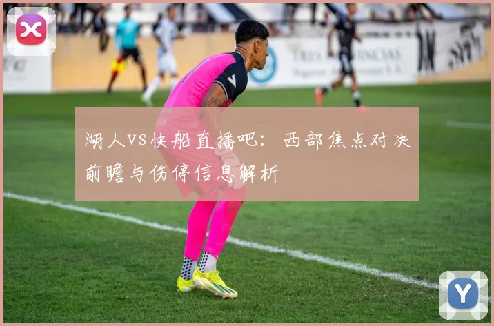 湖人vs快船直播吧：西部焦点对决前瞻与伤停信息解析