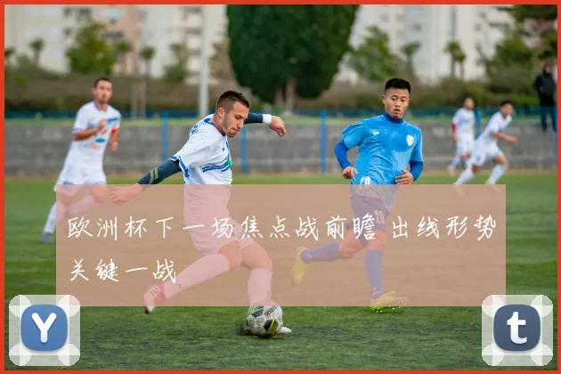 欧洲杯下一场焦点战前瞻 出线形势关键一战