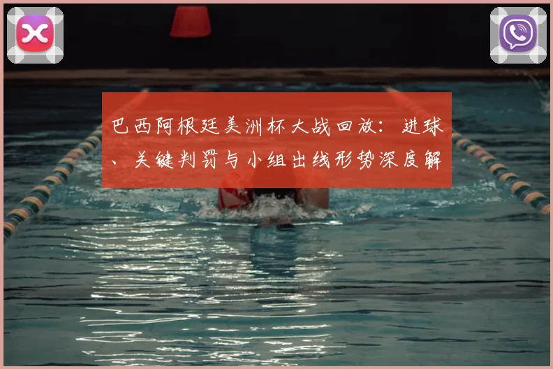 巴西阿根廷美洲杯大战回放：进球、关键判罚与小组出线形势深度解析