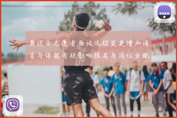 奥运会志愿者面试流程变更增加语言与体能考核影响报名与岗位分配