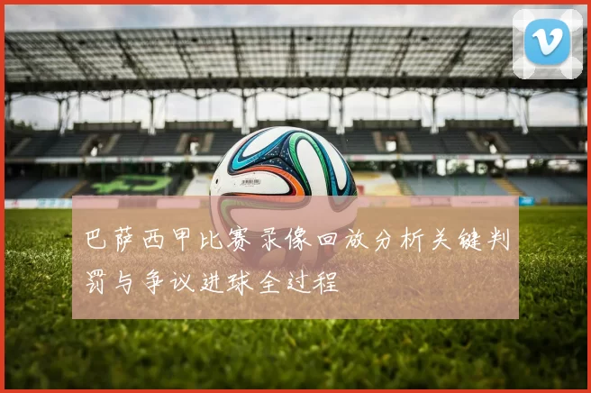 巴萨西甲比赛录像回放分析关键判罚与争议进球全过程