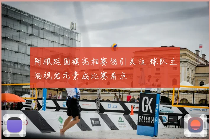 阿根廷国旗亮相赛场引关注 球队主场视觉元素成比赛看点