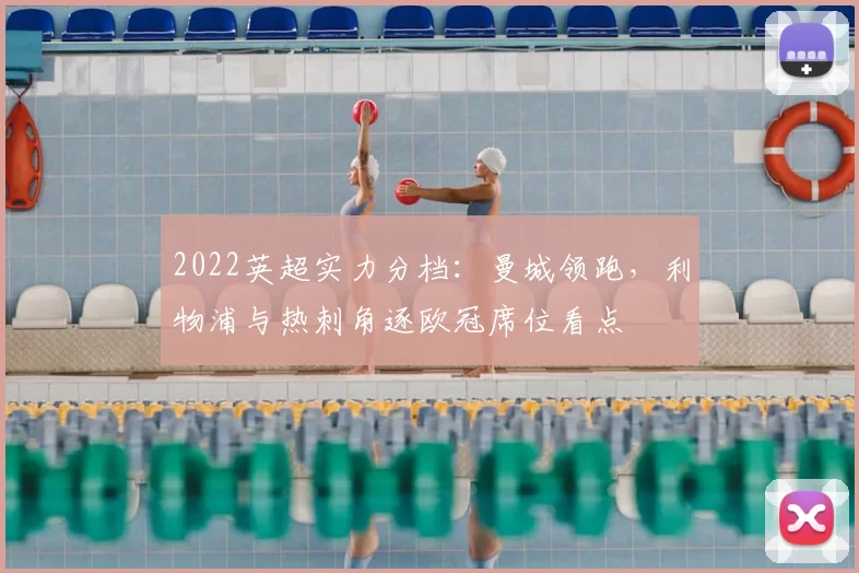 2022英超实力分档：曼城领跑，利物浦与热刺角逐欧冠席位看点